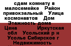 сдам комнату в малосемейке › Район ­ привокзальный › Улица ­ космонавтов › Дом ­ 13 › Этажность дома ­ 5 › Цена ­ 5 500 - Иркутская обл., Усольский р-н, Усолье-Сибирское г. Недвижимость » Квартиры аренда   . Иркутская обл.